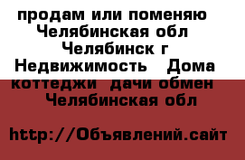 продам или поменяю - Челябинская обл., Челябинск г. Недвижимость » Дома, коттеджи, дачи обмен   . Челябинская обл.